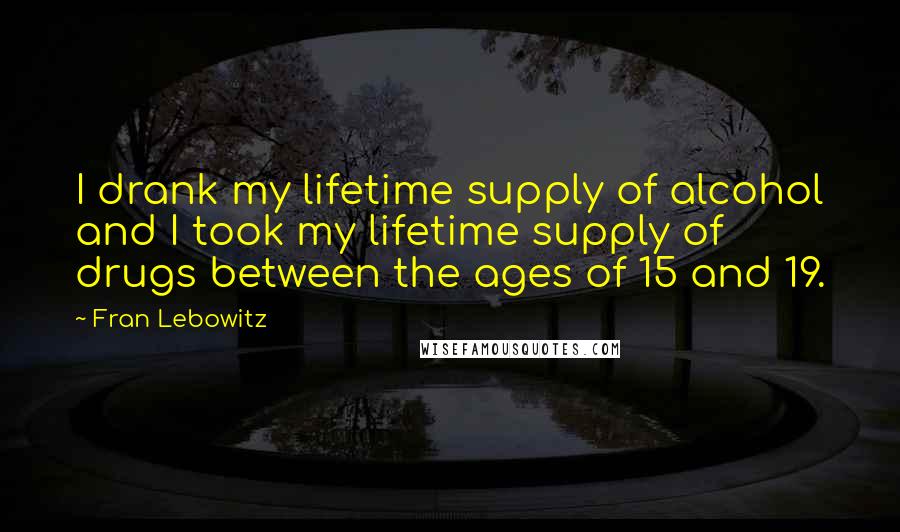 Fran Lebowitz Quotes: I drank my lifetime supply of alcohol and I took my lifetime supply of drugs between the ages of 15 and 19.