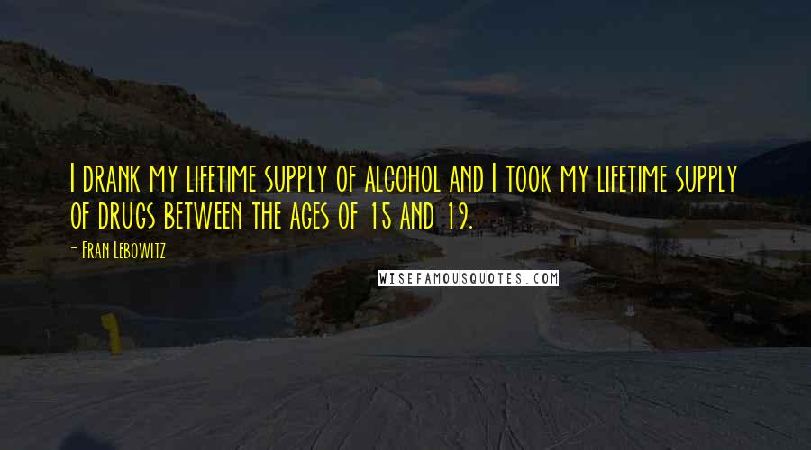 Fran Lebowitz Quotes: I drank my lifetime supply of alcohol and I took my lifetime supply of drugs between the ages of 15 and 19.