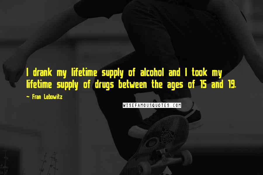 Fran Lebowitz Quotes: I drank my lifetime supply of alcohol and I took my lifetime supply of drugs between the ages of 15 and 19.