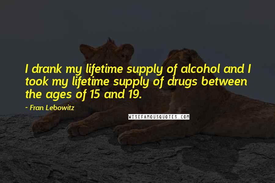 Fran Lebowitz Quotes: I drank my lifetime supply of alcohol and I took my lifetime supply of drugs between the ages of 15 and 19.