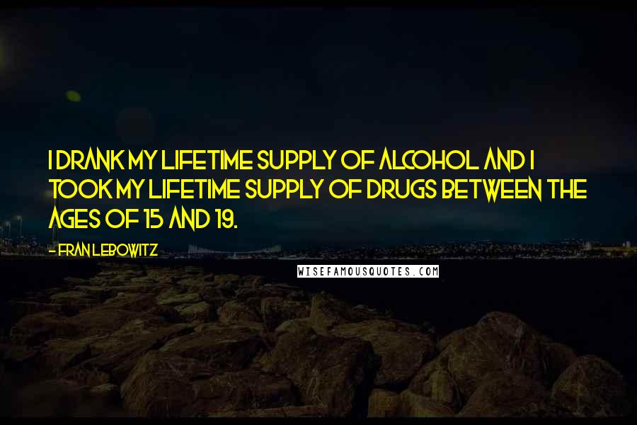 Fran Lebowitz Quotes: I drank my lifetime supply of alcohol and I took my lifetime supply of drugs between the ages of 15 and 19.