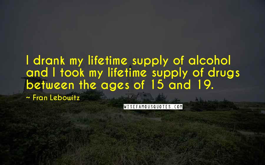 Fran Lebowitz Quotes: I drank my lifetime supply of alcohol and I took my lifetime supply of drugs between the ages of 15 and 19.