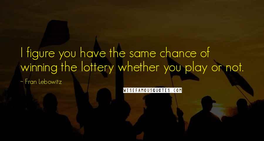 Fran Lebowitz Quotes: I figure you have the same chance of winning the lottery whether you play or not.