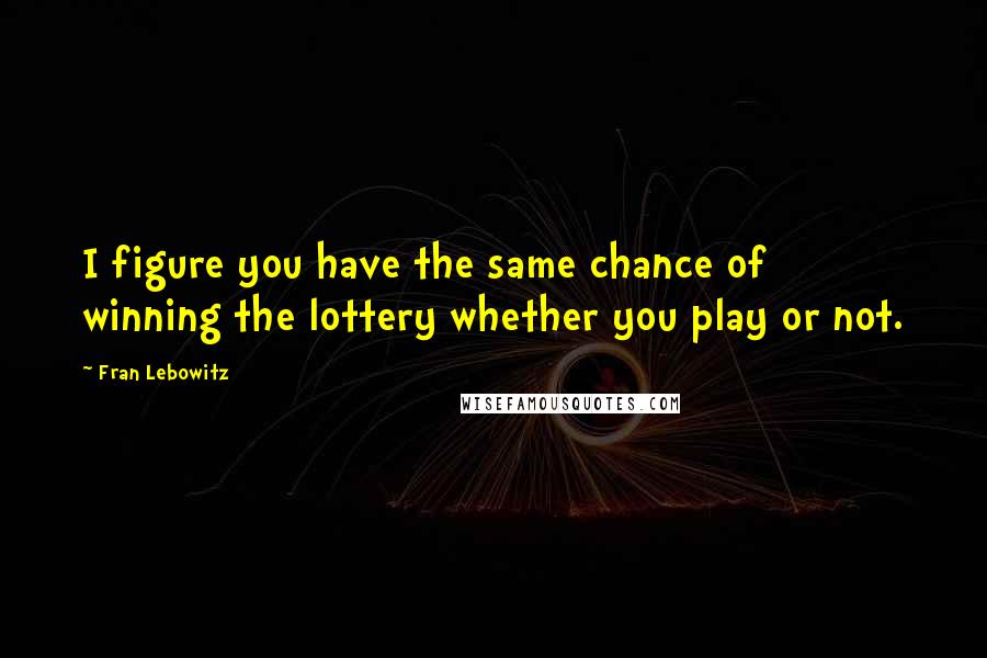 Fran Lebowitz Quotes: I figure you have the same chance of winning the lottery whether you play or not.