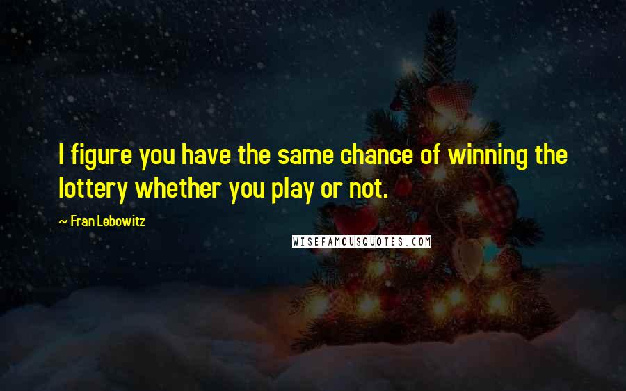 Fran Lebowitz Quotes: I figure you have the same chance of winning the lottery whether you play or not.