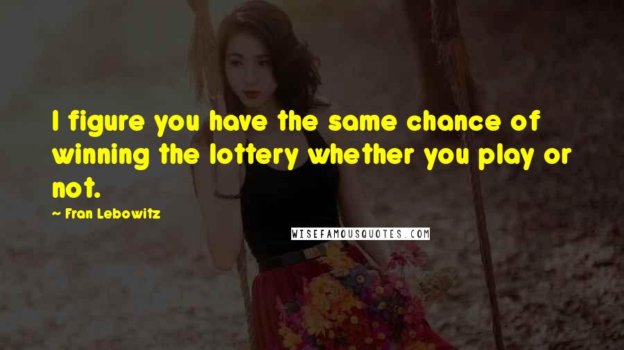 Fran Lebowitz Quotes: I figure you have the same chance of winning the lottery whether you play or not.