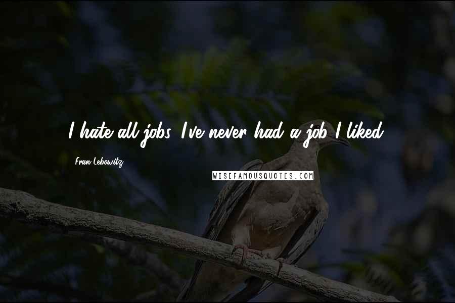 Fran Lebowitz Quotes: I hate all jobs. I've never had a job I liked.
