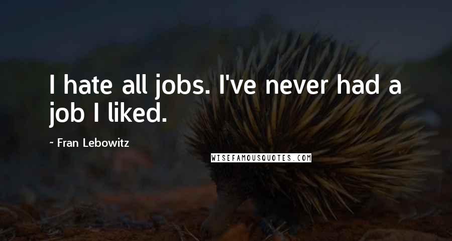 Fran Lebowitz Quotes: I hate all jobs. I've never had a job I liked.
