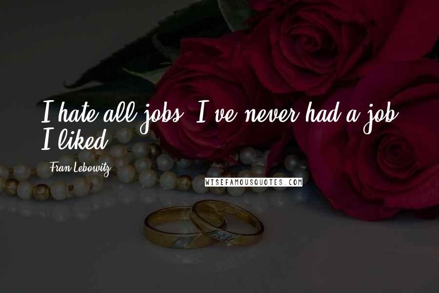Fran Lebowitz Quotes: I hate all jobs. I've never had a job I liked.