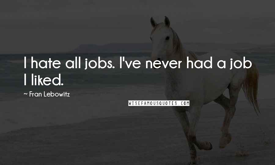 Fran Lebowitz Quotes: I hate all jobs. I've never had a job I liked.