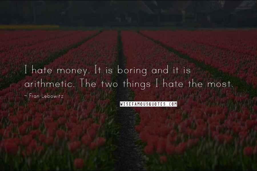 Fran Lebowitz Quotes: I hate money. It is boring and it is arithmetic. The two things I hate the most.