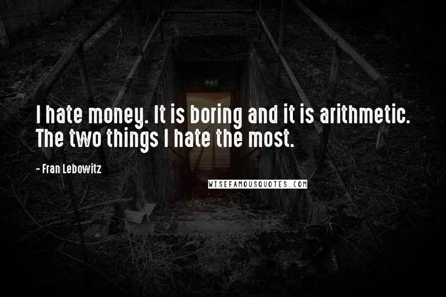 Fran Lebowitz Quotes: I hate money. It is boring and it is arithmetic. The two things I hate the most.