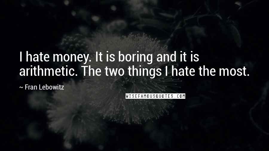 Fran Lebowitz Quotes: I hate money. It is boring and it is arithmetic. The two things I hate the most.