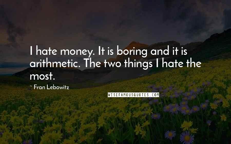 Fran Lebowitz Quotes: I hate money. It is boring and it is arithmetic. The two things I hate the most.