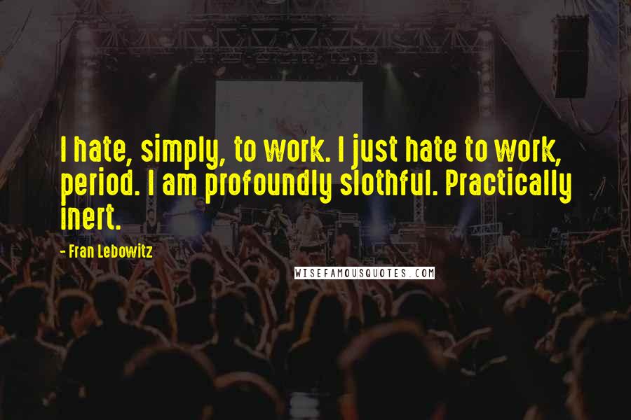 Fran Lebowitz Quotes: I hate, simply, to work. I just hate to work, period. I am profoundly slothful. Practically inert.