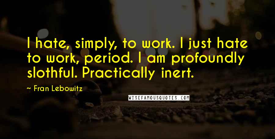 Fran Lebowitz Quotes: I hate, simply, to work. I just hate to work, period. I am profoundly slothful. Practically inert.