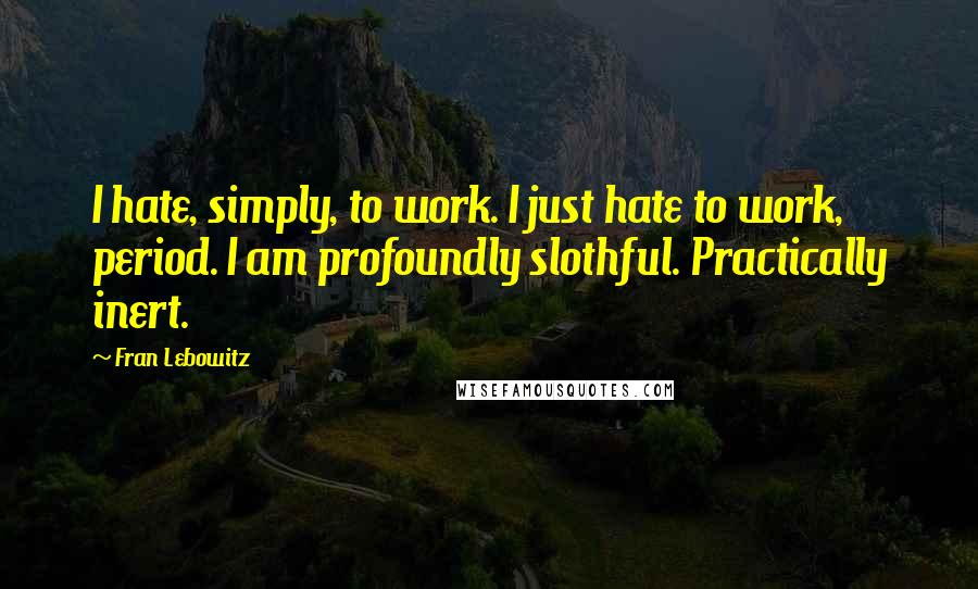 Fran Lebowitz Quotes: I hate, simply, to work. I just hate to work, period. I am profoundly slothful. Practically inert.