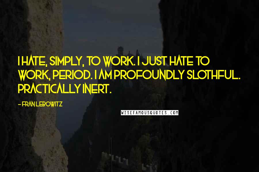 Fran Lebowitz Quotes: I hate, simply, to work. I just hate to work, period. I am profoundly slothful. Practically inert.