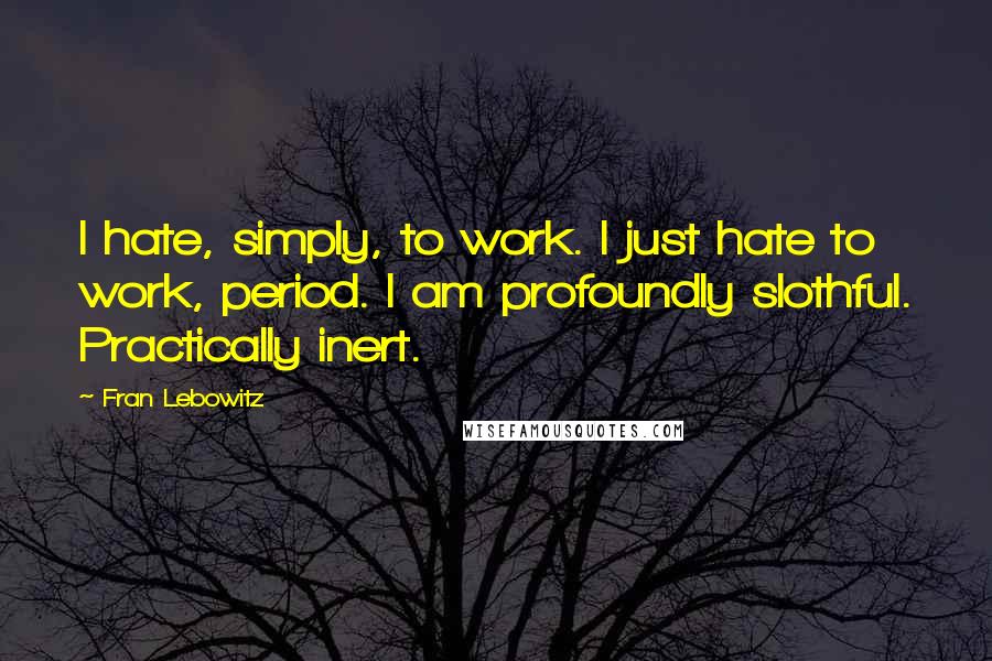 Fran Lebowitz Quotes: I hate, simply, to work. I just hate to work, period. I am profoundly slothful. Practically inert.