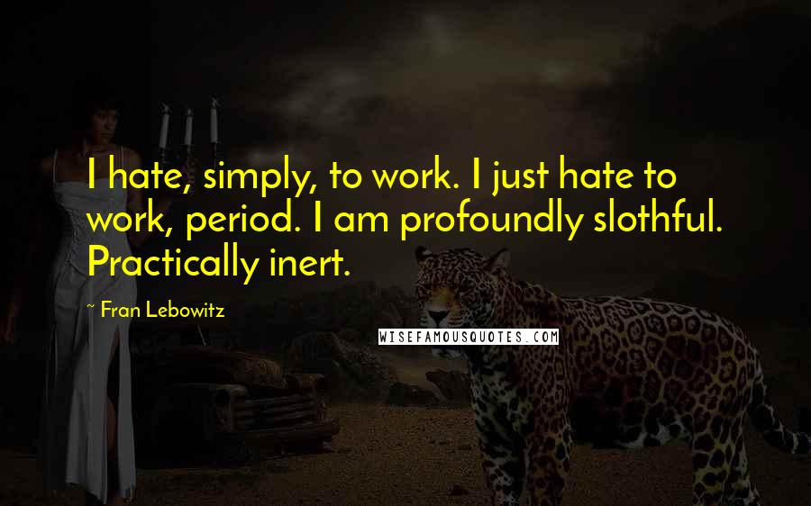 Fran Lebowitz Quotes: I hate, simply, to work. I just hate to work, period. I am profoundly slothful. Practically inert.