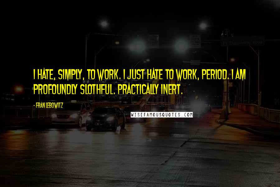 Fran Lebowitz Quotes: I hate, simply, to work. I just hate to work, period. I am profoundly slothful. Practically inert.