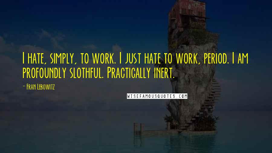 Fran Lebowitz Quotes: I hate, simply, to work. I just hate to work, period. I am profoundly slothful. Practically inert.