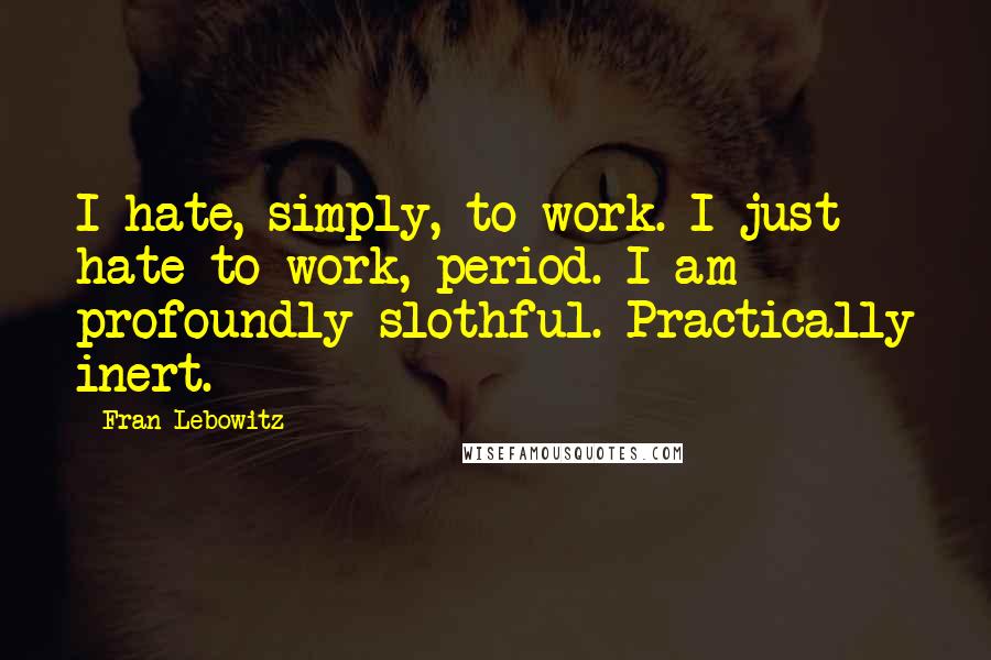 Fran Lebowitz Quotes: I hate, simply, to work. I just hate to work, period. I am profoundly slothful. Practically inert.