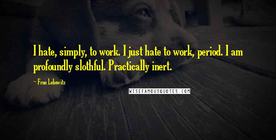 Fran Lebowitz Quotes: I hate, simply, to work. I just hate to work, period. I am profoundly slothful. Practically inert.