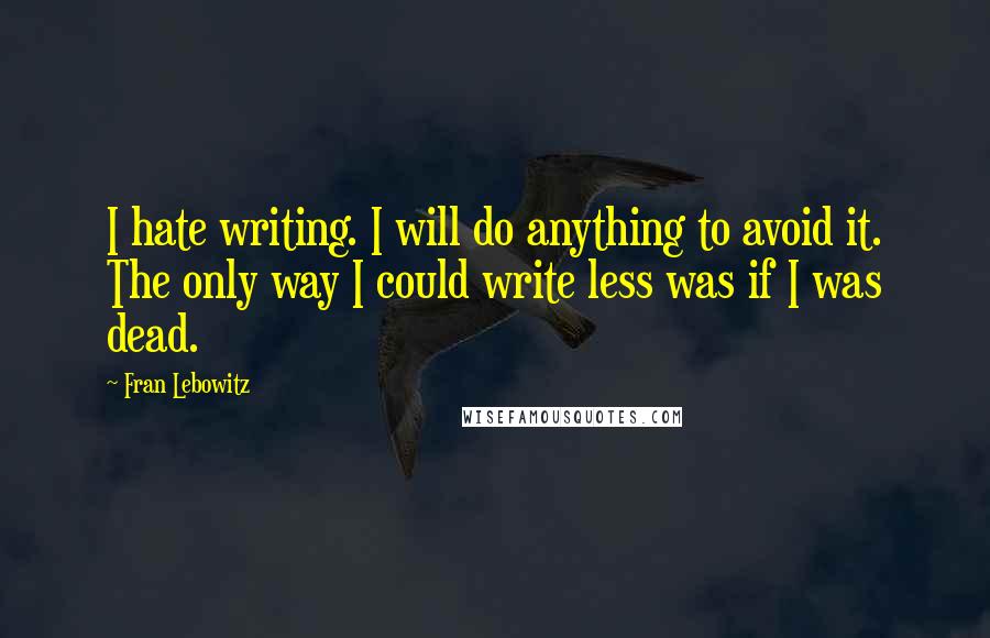 Fran Lebowitz Quotes: I hate writing. I will do anything to avoid it. The only way I could write less was if I was dead.