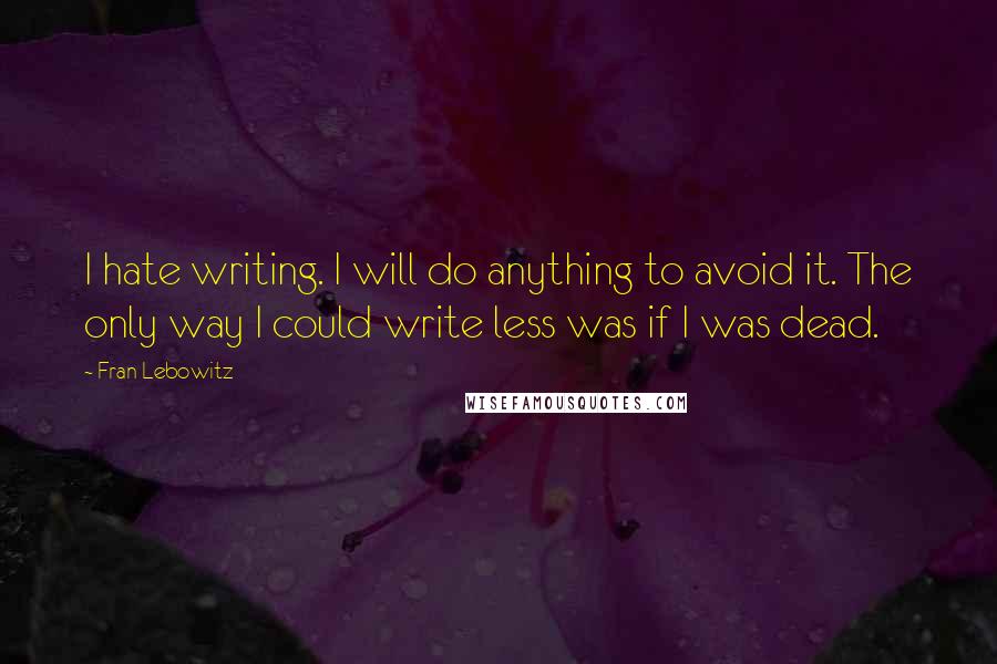 Fran Lebowitz Quotes: I hate writing. I will do anything to avoid it. The only way I could write less was if I was dead.