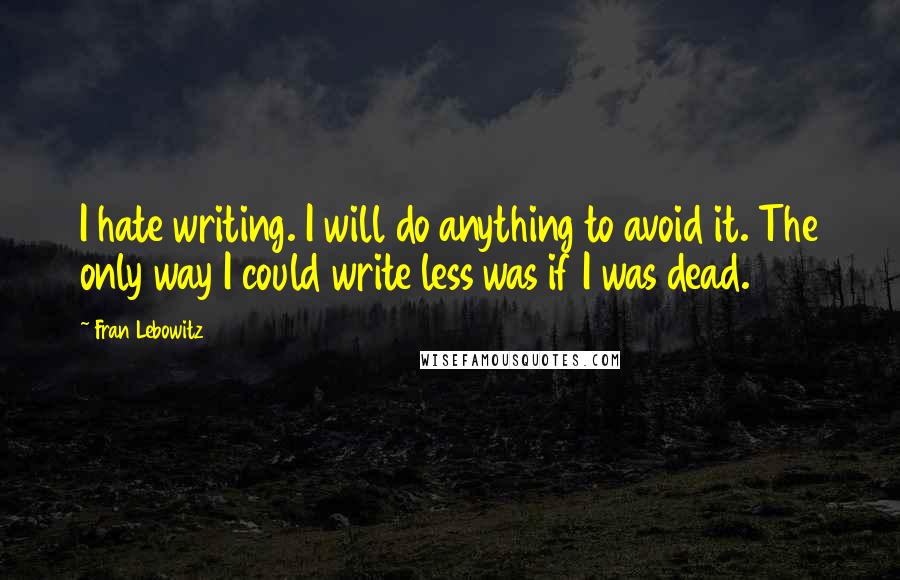 Fran Lebowitz Quotes: I hate writing. I will do anything to avoid it. The only way I could write less was if I was dead.