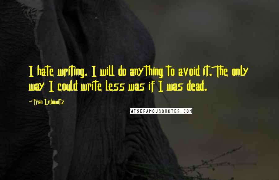 Fran Lebowitz Quotes: I hate writing. I will do anything to avoid it. The only way I could write less was if I was dead.