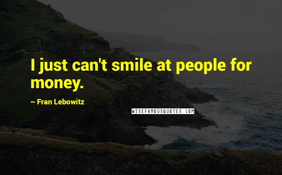 Fran Lebowitz Quotes: I just can't smile at people for money.
