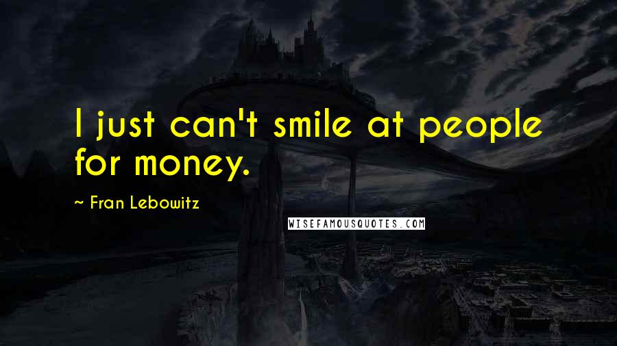 Fran Lebowitz Quotes: I just can't smile at people for money.