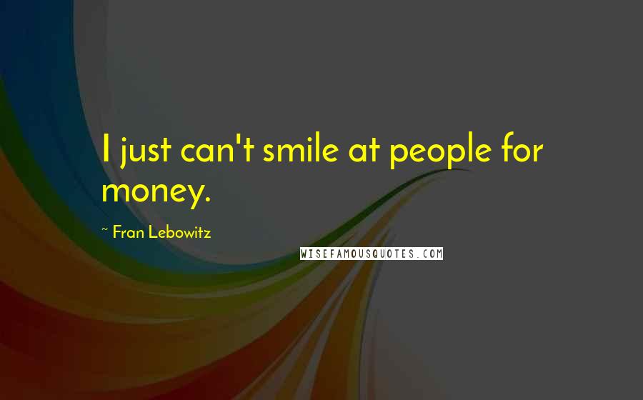 Fran Lebowitz Quotes: I just can't smile at people for money.