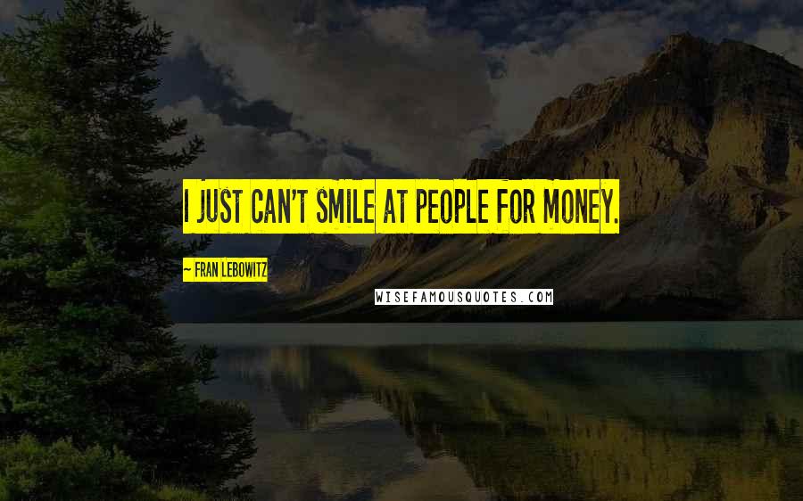 Fran Lebowitz Quotes: I just can't smile at people for money.