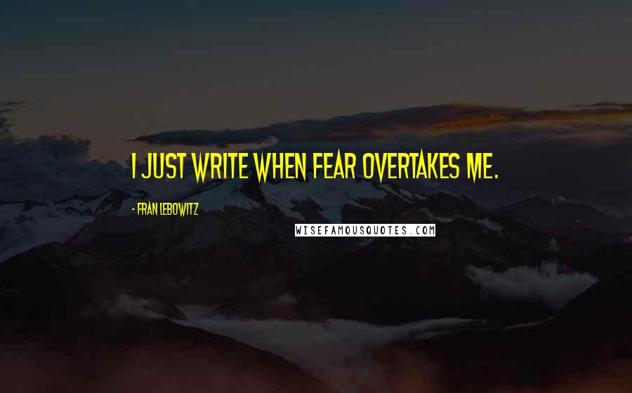 Fran Lebowitz Quotes: I just write when fear overtakes me.