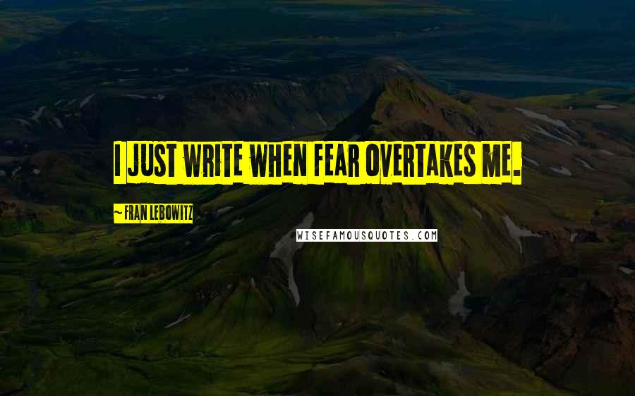 Fran Lebowitz Quotes: I just write when fear overtakes me.