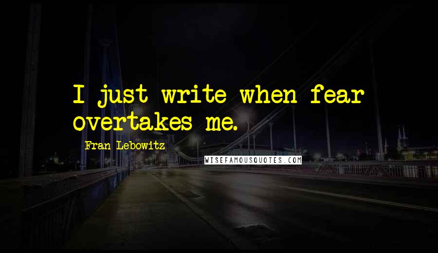 Fran Lebowitz Quotes: I just write when fear overtakes me.