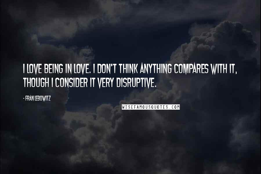 Fran Lebowitz Quotes: I love being in love. I don't think anything compares with it, though I consider it very disruptive.