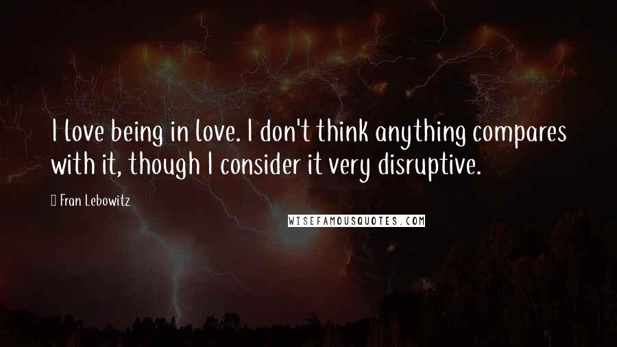 Fran Lebowitz Quotes: I love being in love. I don't think anything compares with it, though I consider it very disruptive.