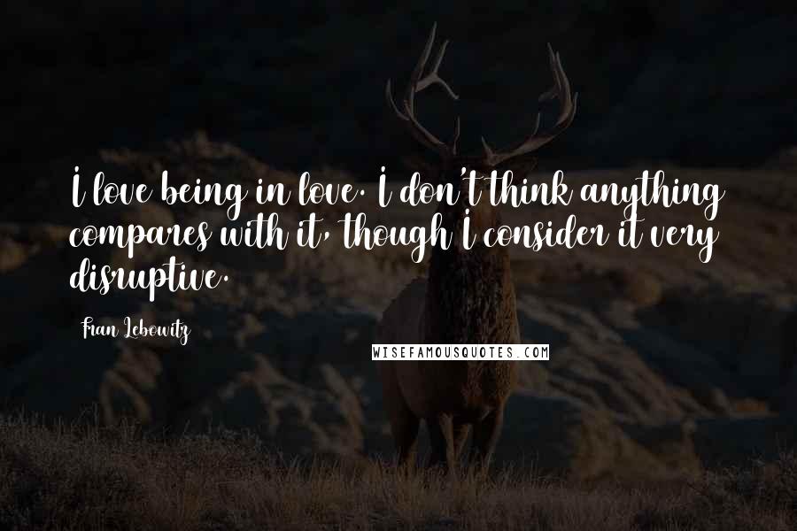 Fran Lebowitz Quotes: I love being in love. I don't think anything compares with it, though I consider it very disruptive.