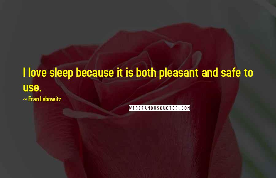 Fran Lebowitz Quotes: I love sleep because it is both pleasant and safe to use.