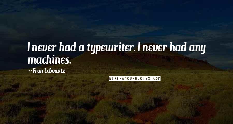 Fran Lebowitz Quotes: I never had a typewriter. I never had any machines.