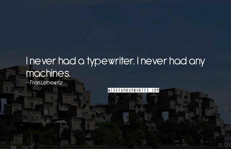 Fran Lebowitz Quotes: I never had a typewriter. I never had any machines.