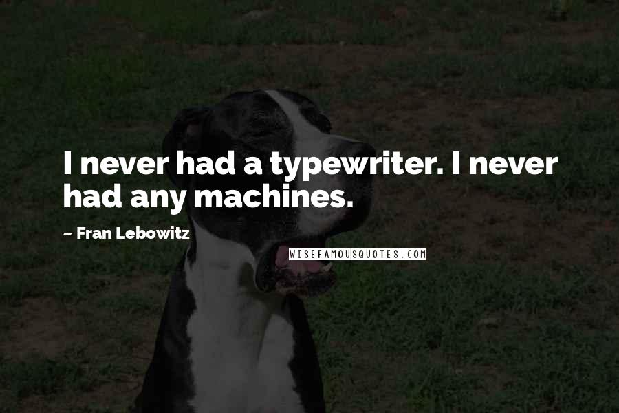 Fran Lebowitz Quotes: I never had a typewriter. I never had any machines.