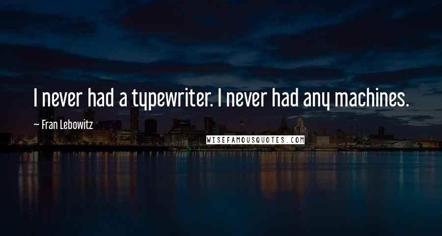 Fran Lebowitz Quotes: I never had a typewriter. I never had any machines.