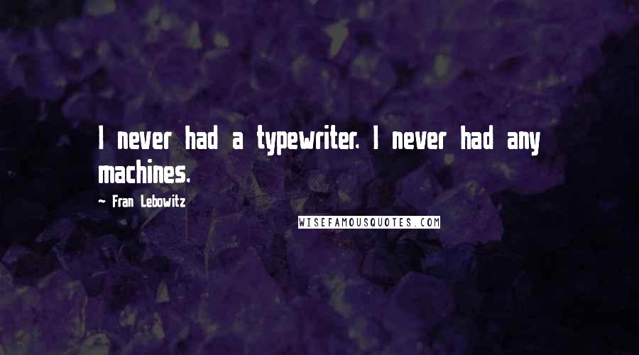 Fran Lebowitz Quotes: I never had a typewriter. I never had any machines.