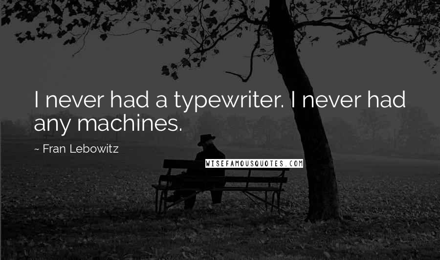 Fran Lebowitz Quotes: I never had a typewriter. I never had any machines.