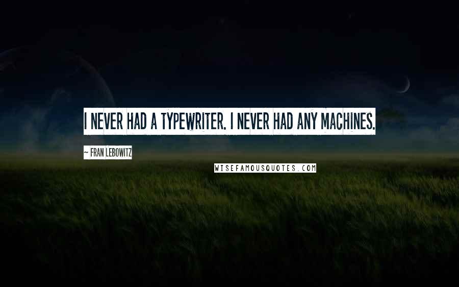 Fran Lebowitz Quotes: I never had a typewriter. I never had any machines.